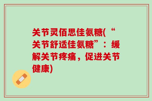 关节灵佰思佳氨糖(“关节舒适佳氨糖”：缓解关节疼痛，促进关节健康)