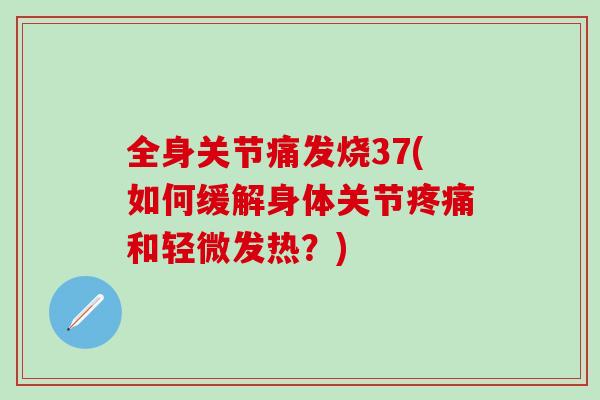 全身关节痛发烧37(如何缓解身体关节疼痛和轻微发热？)