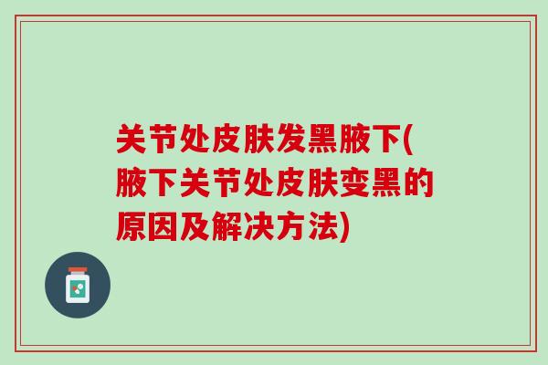 关节处皮肤发黑腋下(腋下关节处皮肤变黑的原因及解决方法)