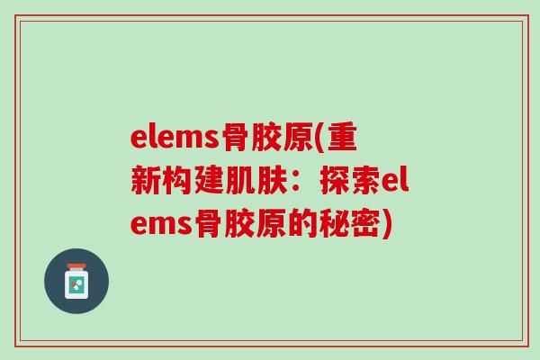 elems骨胶原(重新构建肌肤：探索elems骨胶原的秘密)