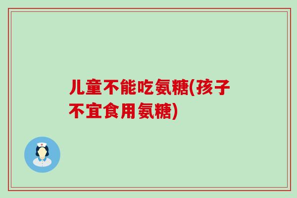 儿童不能吃氨糖(孩子不宜食用氨糖)