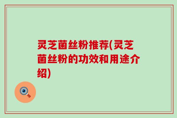 灵芝菌丝粉推荐(灵芝菌丝粉的功效和用途介绍)