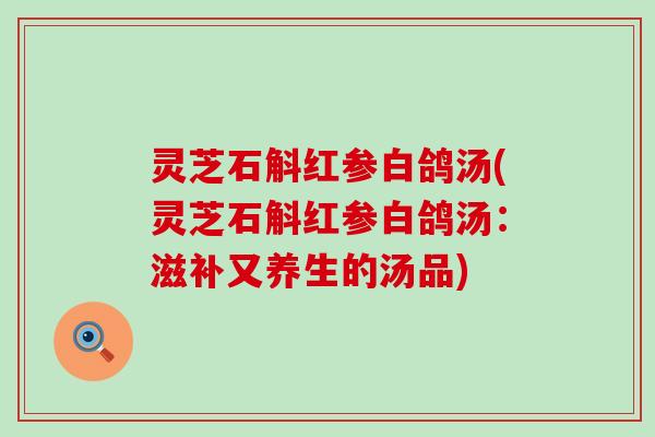 灵芝石斛红参白鸽汤(灵芝石斛红参白鸽汤：滋补又养生的汤品)
