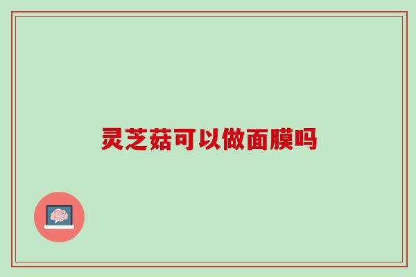 灵芝菇可以做面膜吗