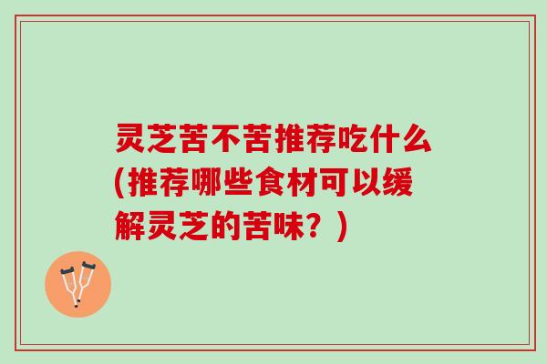 灵芝苦不苦推荐吃什么(推荐哪些食材可以缓解灵芝的苦味？)