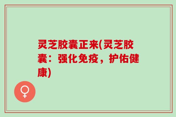 灵芝胶囊正来(灵芝胶囊：强化免疫，护佑健康)