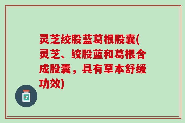 灵芝绞股蓝葛根股囊(灵芝、绞股蓝和葛根合成股囊，具有草本舒缓功效)