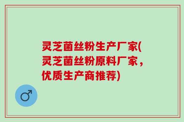 灵芝菌丝粉生产厂家(灵芝菌丝粉原料厂家，优质生产商推荐)