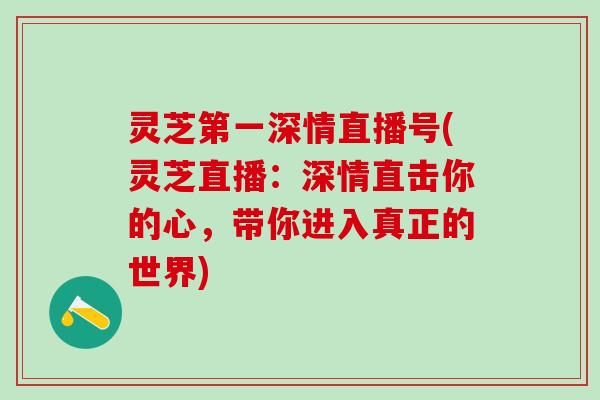 灵芝第一深情直播号(灵芝直播：深情直击你的心，带你进入真正的世界)