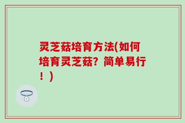 灵芝菇培育方法(如何培育灵芝菇？简单易行！)
