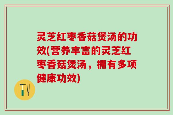 灵芝红枣香菇煲汤的功效(营养丰富的灵芝红枣香菇煲汤，拥有多项健康功效)