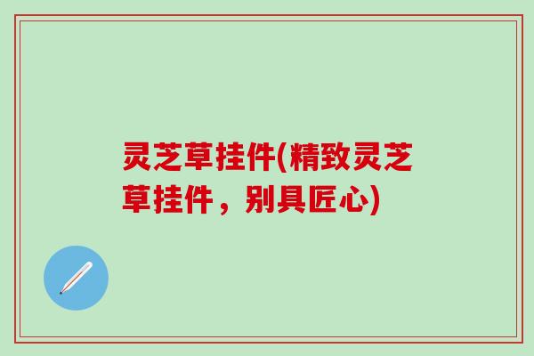 灵芝草挂件(精致灵芝草挂件，别具匠心)