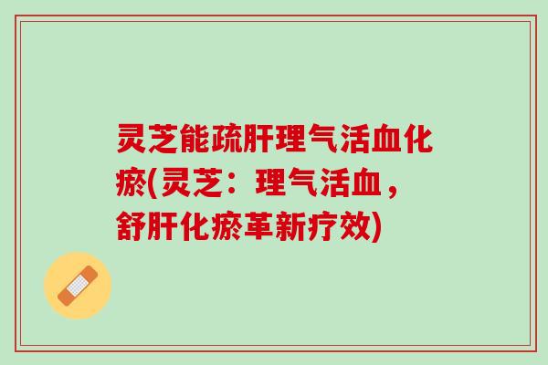 灵芝能疏肝理气活血化瘀(灵芝：理气活血，舒肝化瘀革新疗效)