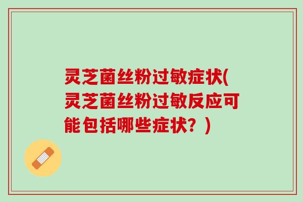 灵芝菌丝粉过敏症状(灵芝菌丝粉过敏反应可能包括哪些症状？)