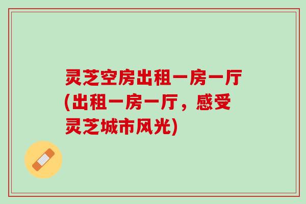 灵芝空房出租一房一厅(出租一房一厅，感受灵芝城市风光)