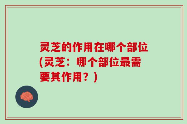 灵芝的作用在哪个部位(灵芝：哪个部位最需要其作用？)