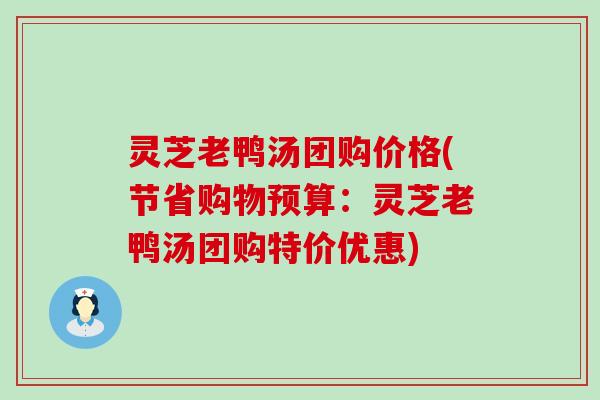 灵芝老鸭汤团购价格(节省购物预算：灵芝老鸭汤团购特价优惠)