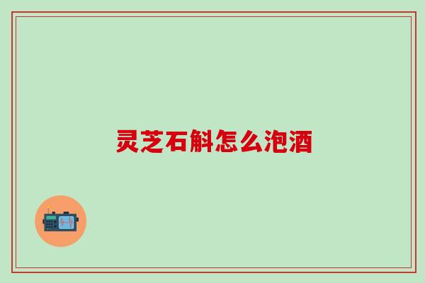 灵芝石斛怎么泡酒