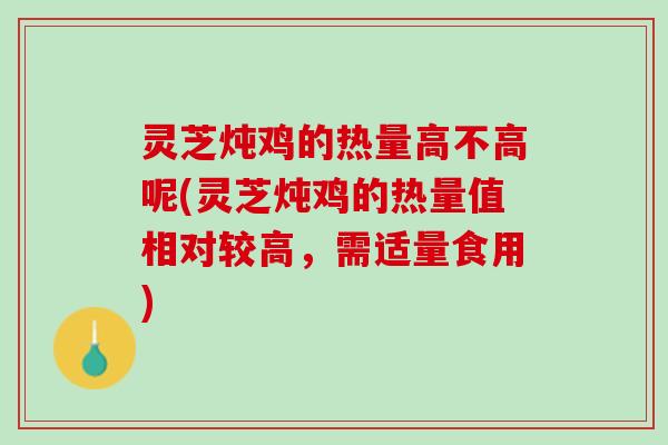 灵芝炖鸡的热量高不高呢(灵芝炖鸡的热量值相对较高，需适量食用)