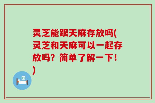 灵芝能跟天麻存放吗(灵芝和天麻可以一起存放吗？简单了解一下！)