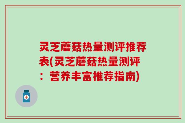 灵芝蘑菇热量测评推荐表(灵芝蘑菇热量测评：营养丰富推荐指南)