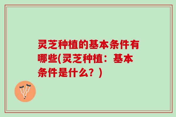 灵芝种植的基本条件有哪些(灵芝种植：基本条件是什么？)