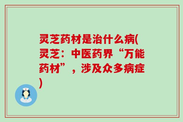 灵芝药材是治什么病(灵芝：中医药界“万能药材”，涉及众多病症)