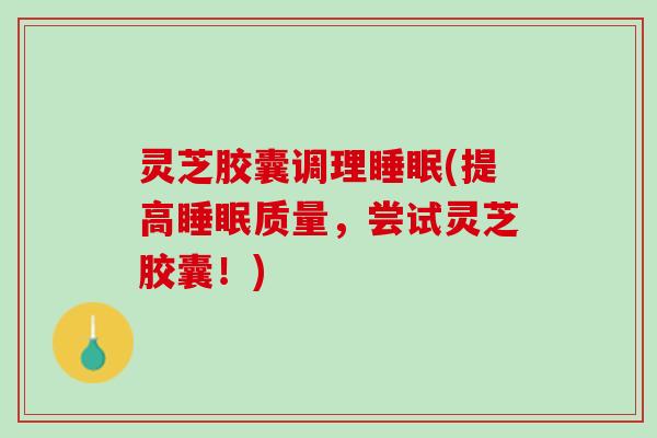灵芝胶囊调理睡眠(提高睡眠质量，尝试灵芝胶囊！)