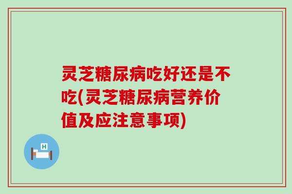 灵芝糖尿病吃好还是不吃(灵芝糖尿病营养价值及应注意事项)