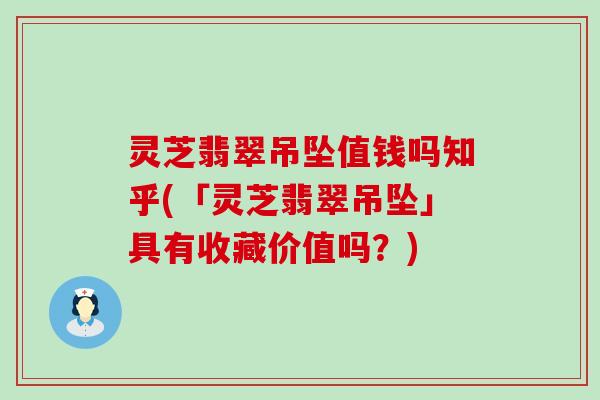 灵芝翡翠吊坠值钱吗知乎(「灵芝翡翠吊坠」具有收藏价值吗？)