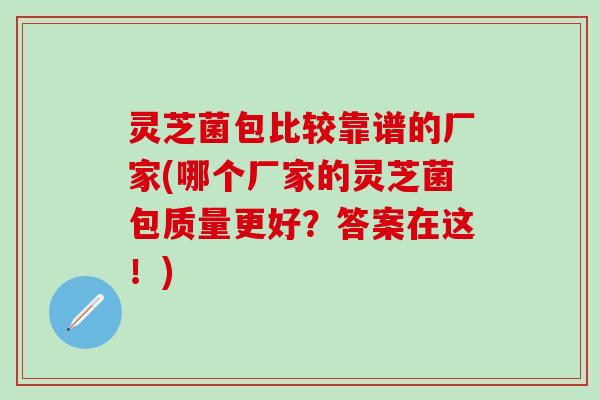 灵芝菌包比较靠谱的厂家(哪个厂家的灵芝菌包质量更好？答案在这！)