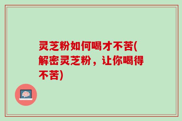 灵芝粉如何喝才不苦(解密灵芝粉，让你喝得不苦)