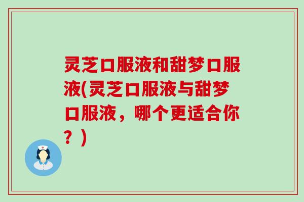 灵芝口服液和甜梦口服液(灵芝口服液与甜梦口服液，哪个更适合你？)