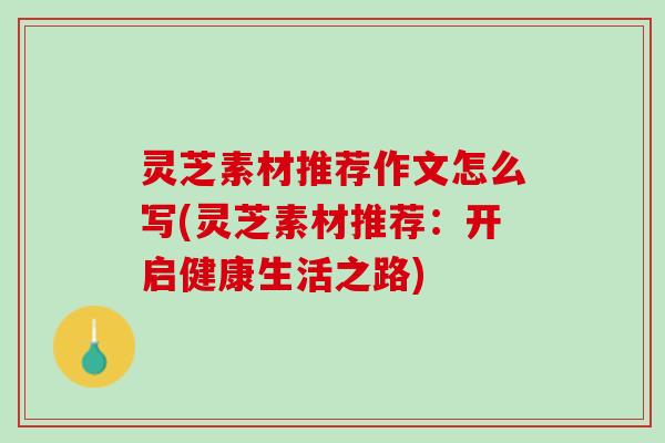 灵芝素材推荐作文怎么写(灵芝素材推荐：开启健康生活之路)