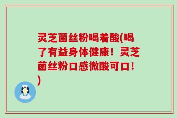 灵芝菌丝粉喝着酸(喝了有益身体健康！灵芝菌丝粉口感微酸可口！)