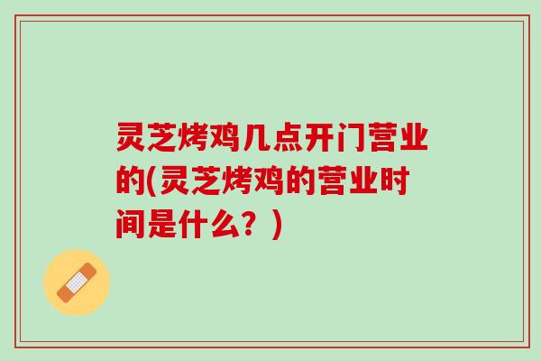 灵芝烤鸡几点开门营业的(灵芝烤鸡的营业时间是什么？)