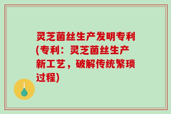 灵芝菌丝生产发明专利(专利：灵芝菌丝生产新工艺，破解传统繁琐过程)