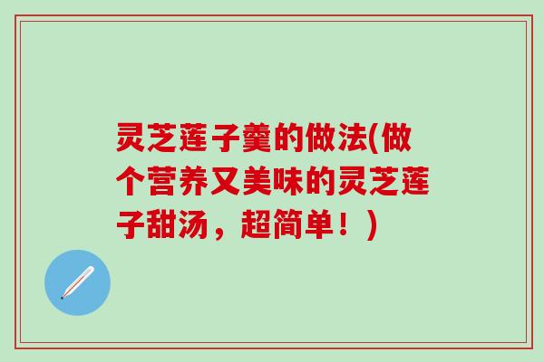 灵芝莲子羹的做法(做个营养又美味的灵芝莲子甜汤，超简单！)