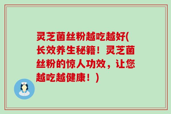 灵芝菌丝粉越吃越好(长效养生秘籍！灵芝菌丝粉的惊人功效，让您越吃越健康！)