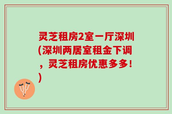 灵芝租房2室一厅深圳(深圳两居室租金下调，灵芝租房优惠多多！)