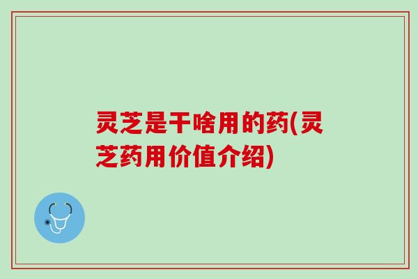灵芝是干啥用的药(灵芝药用价值介绍)
