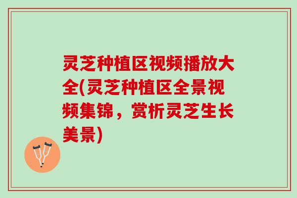 灵芝种植区视频播放大全(灵芝种植区全景视频集锦，赏析灵芝生长美景)