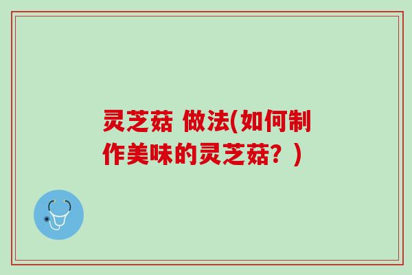 灵芝菇 做法(如何制作美味的灵芝菇？)
