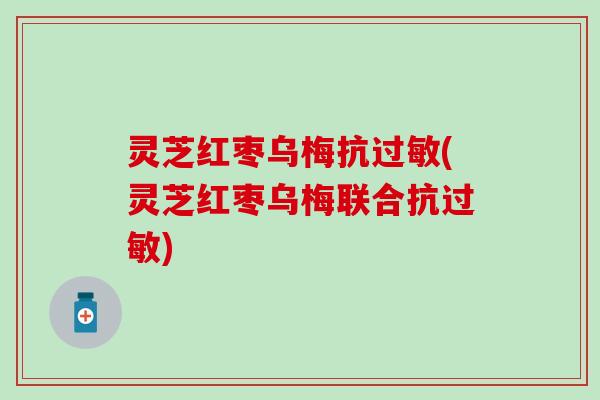 灵芝红枣乌梅抗过敏(灵芝红枣乌梅联合抗过敏)