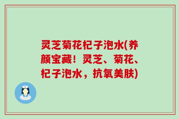 灵芝菊花杞子泡水(养颜宝藏！灵芝、菊花、杞子泡水，抗氧美肤)