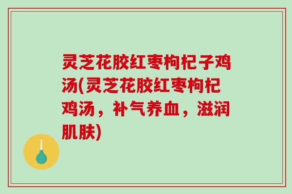 灵芝花胶红枣枸杞子鸡汤(灵芝花胶红枣枸杞鸡汤，补气养血，滋润肌肤)