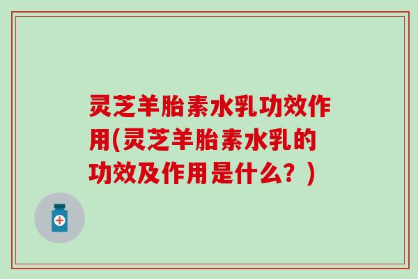 灵芝羊胎素水乳功效作用(灵芝羊胎素水乳的功效及作用是什么？)