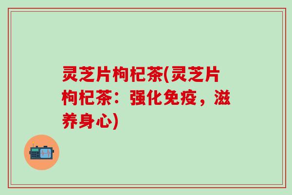 灵芝片枸杞茶(灵芝片枸杞茶：强化免疫，滋养身心)