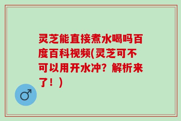 灵芝能直接煮水喝吗百度百科视频(灵芝可不可以用开水冲?解析来了!) 灵芝能直接煮水喝吗百度百科视频(灵芝可不可以用开水冲?解析来了!)