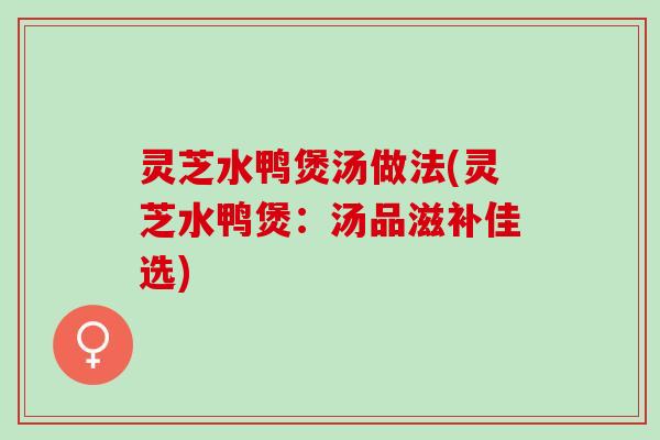 灵芝水鸭煲汤做法(灵芝水鸭煲：汤品滋补佳选)